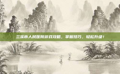 兰溪市人民医院游戏攻略，掌握技巧，轻松升级！