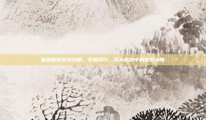 盐城整容游戏攻略，掌握技巧，成为游戏中的整形大师