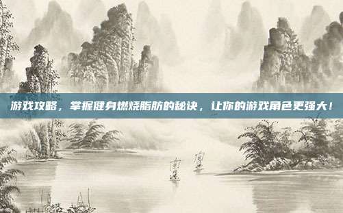 游戏攻略,掌握健身燃烧脂肪的秘诀,让你的游戏角色更强大!