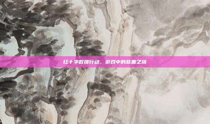 红十字救援行动，游戏中的慈善之旅