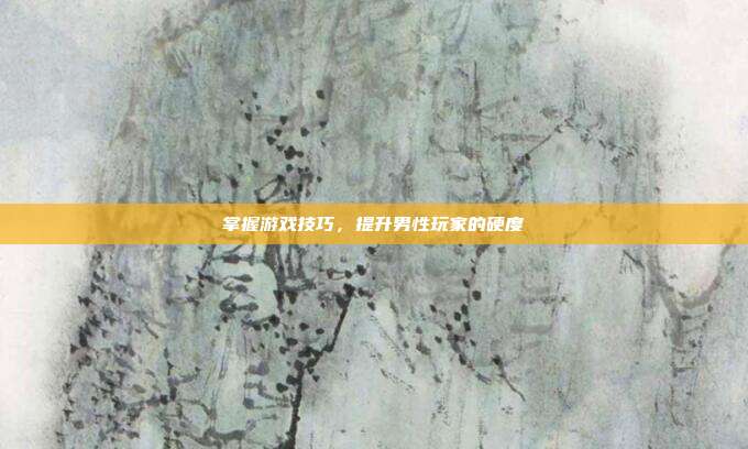 掌握游戏技巧，提升男性玩家的硬度
