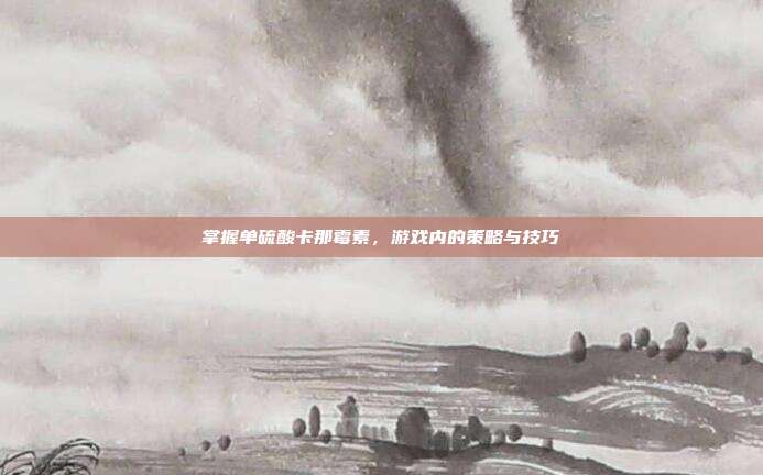 掌握单硫酸卡那霉素，游戏内的策略与技巧