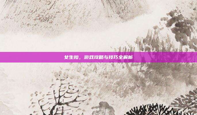 女生扣，游戏攻略与技巧全解析