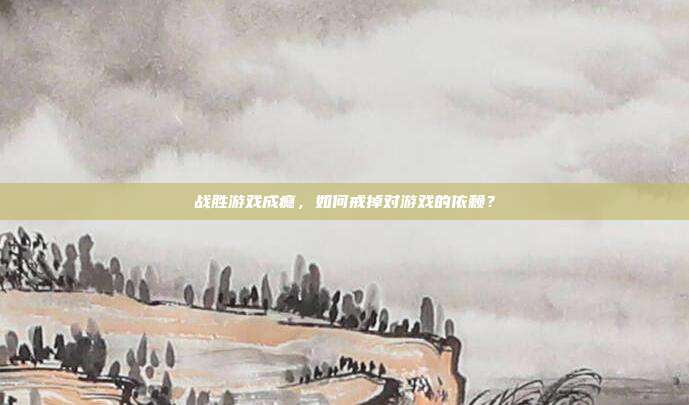 战胜游戏成瘾，如何戒掉对游戏的依赖？