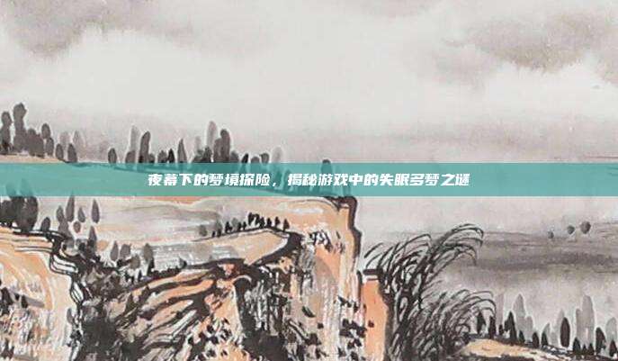 夜幕下的梦境探险，揭秘游戏中的失眠多梦之谜