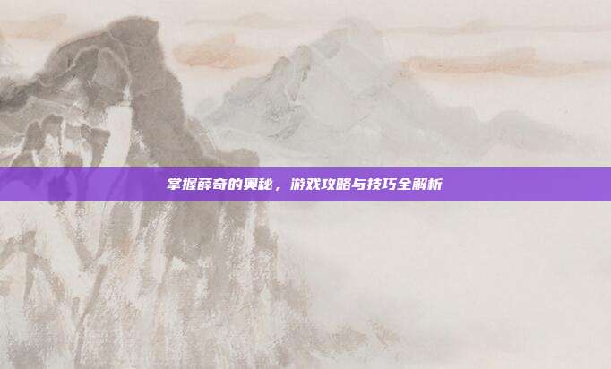 掌握薛奇的奥秘，游戏攻略与技巧全解析