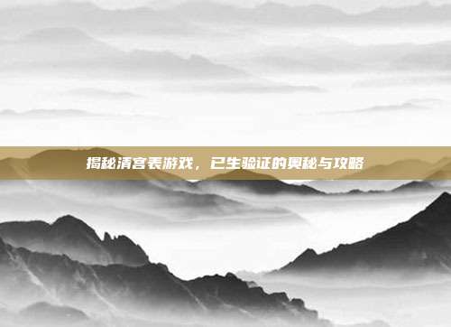 揭秘清宫表游戏，已生验证的奥秘与攻略