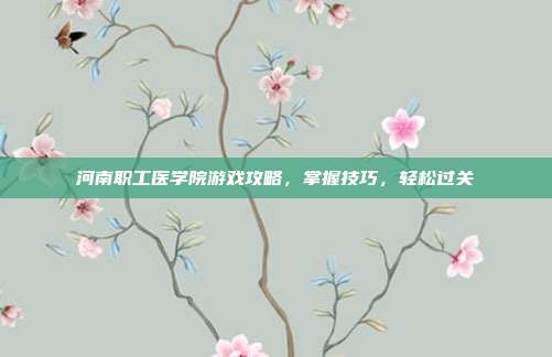 河南职工医学院游戏攻略，掌握技巧，轻松过关