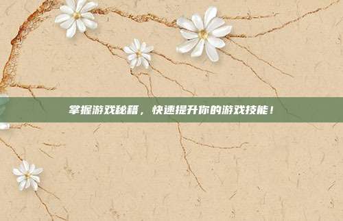 掌握游戏秘籍，快速提升你的游戏技能！
