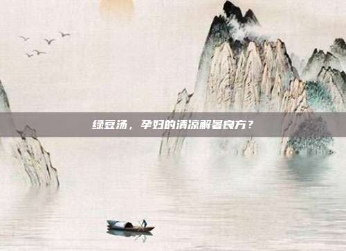 绿豆汤，孕妇的清凉解暑良方？