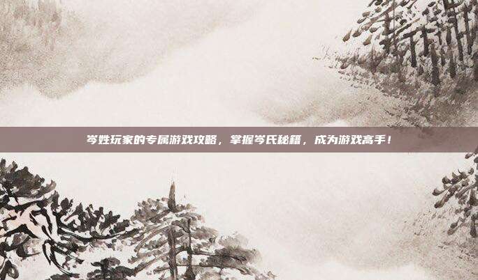 岑姓玩家的专属游戏攻略，掌握岑氏秘籍，成为游戏高手！