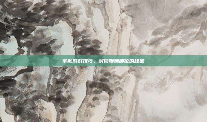 掌握游戏技巧，解锁脚踝部位的秘密