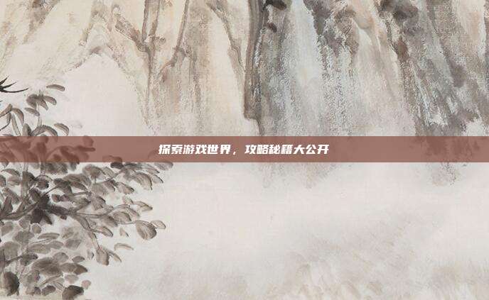 探索游戏世界,攻略秘籍大公开