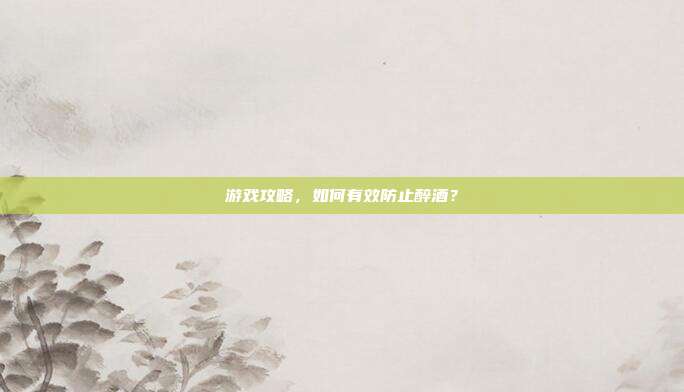 游戏攻略，如何有效防止醉酒？
