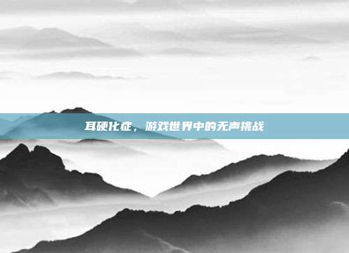 耳硬化症，游戏世界中的无声挑战
