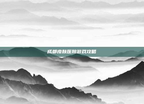 成都皮肤医院游戏攻略