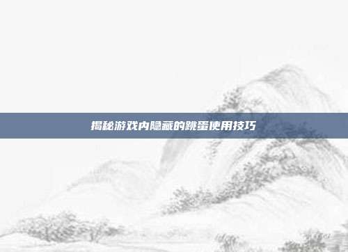 揭秘游戏内隐藏的跳蛋使用技巧