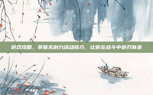 游戏攻略，掌握无耐力活动技巧，让你在战斗中游刃有余