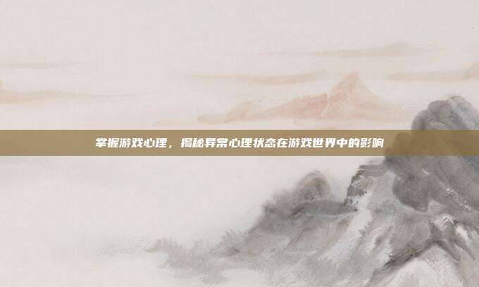 掌握游戏心理，揭秘异常心理状态在游戏世界中的影响