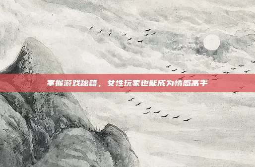掌握游戏秘籍，女性玩家也能成为情感高手