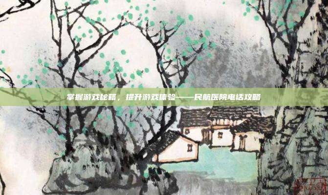 掌握游戏秘籍，提升游戏体验——民航医院电话攻略