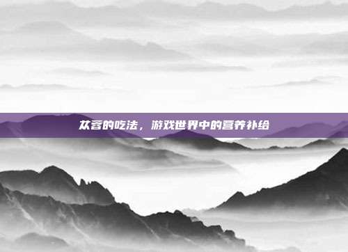 苁蓉的吃法,游戏世界中的营养补给