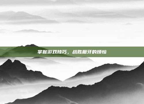 掌握游戏技巧,战胜磨牙的烦恼
