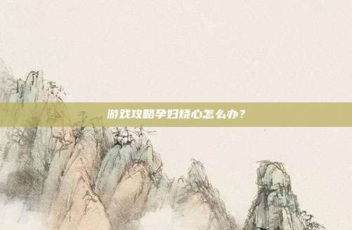 游戏攻略孕妇烧心怎么办？