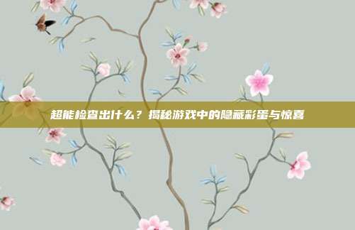 超能检查出什么？揭秘游戏中的隐藏彩蛋与惊喜