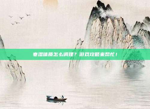 寒湿体质怎么调理？游戏攻略来帮忙！