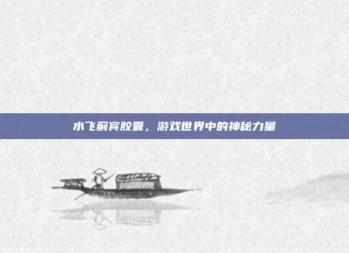水飞蓟宾胶囊，游戏世界中的神秘力量