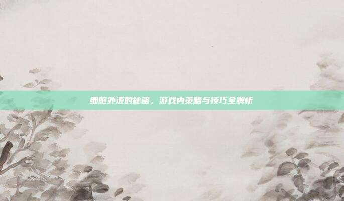 细胞外液的秘密，游戏内策略与技巧全解析