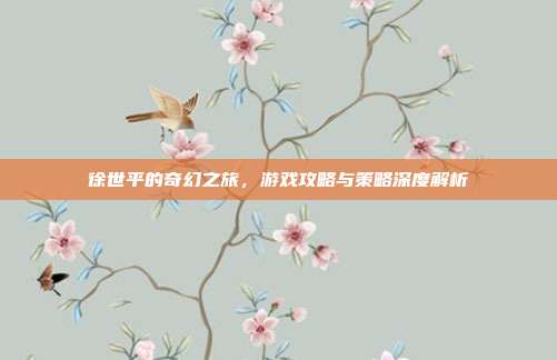 徐世平的奇幻之旅，游戏攻略与策略深度解析