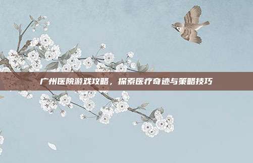 广州医院游戏攻略,探索医疗奇迹与策略技巧