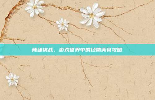 辣味挑战,游戏世界中的经期美食攻略