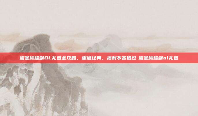 流星蝴蝶剑OL礼包全攻略,重温经典,福利不容错过-流星蝴蝶剑ol礼包