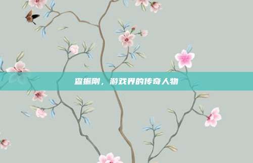 查振刚，游戏界的传奇人物