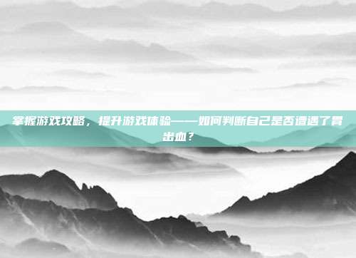 掌握游戏攻略，提升游戏体验——如何判断自己是否遭遇了胃出血？