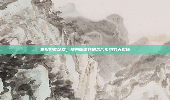 掌握游戏秘籍,酒石酸美托洛尔片说明书大揭秘