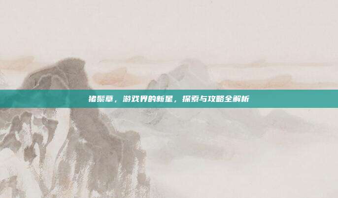 猪鬃草，游戏界的新星，探索与攻略全解析