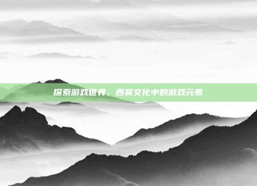 探索游戏世界，西餐文化中的游戏元素
