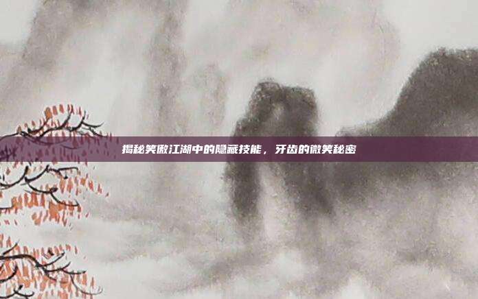 揭秘笑傲江湖中的隐藏技能，牙齿的微笑秘密