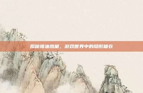 揭秘猪油热量，游戏世界中的隐形糖衣