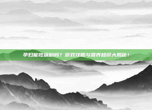 孕妇能吃藕粉吗？游戏攻略与营养知识大揭秘！