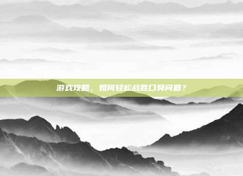 游戏攻略，如何轻松战胜口臭问题？
