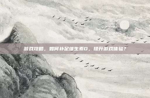 游戏攻略，如何补足维生素D，提升游戏体验？