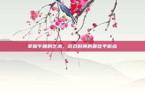 掌握午睡的艺术，游戏时间的最佳平衡点