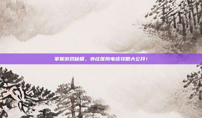 掌握游戏秘籍，亦庄医院电话攻略大公开！