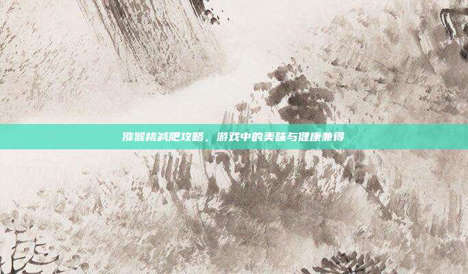 猕猴桃减肥攻略，游戏中的美味与健康兼得