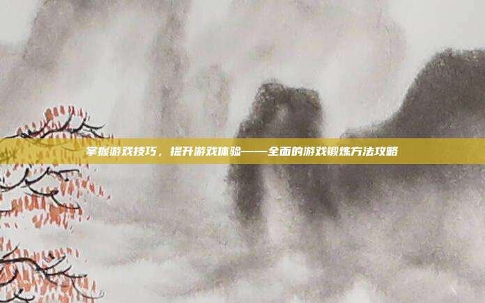 掌握游戏技巧，提升游戏体验——全面的游戏锻炼方法攻略
